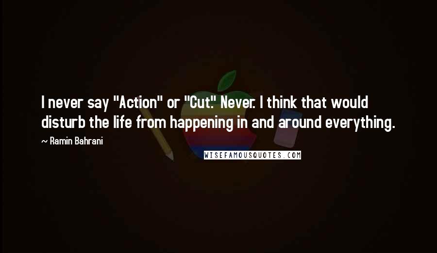 Ramin Bahrani Quotes: I never say "Action" or "Cut." Never. I think that would disturb the life from happening in and around everything.