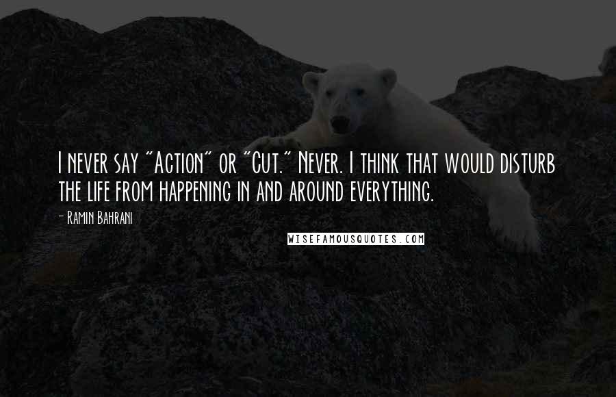 Ramin Bahrani Quotes: I never say "Action" or "Cut." Never. I think that would disturb the life from happening in and around everything.