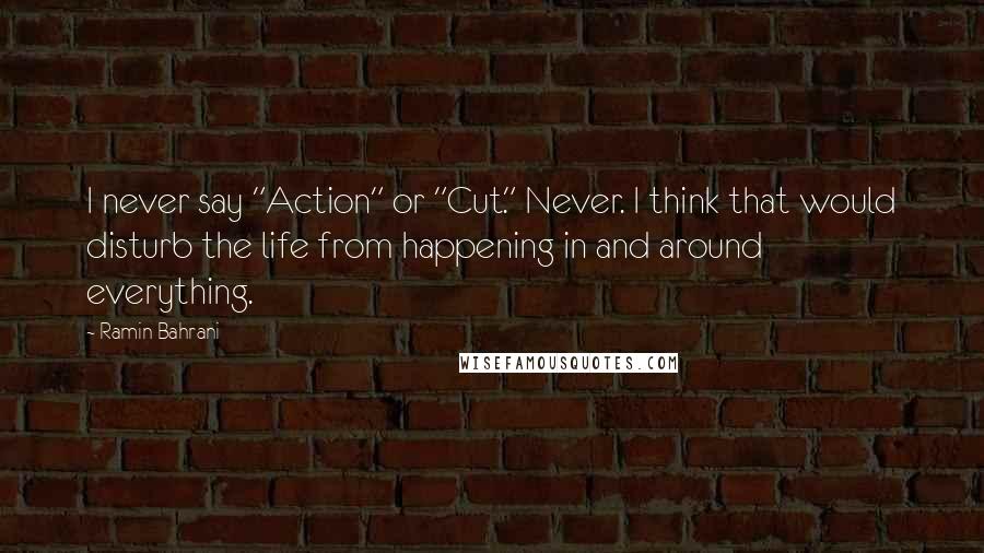 Ramin Bahrani Quotes: I never say "Action" or "Cut." Never. I think that would disturb the life from happening in and around everything.