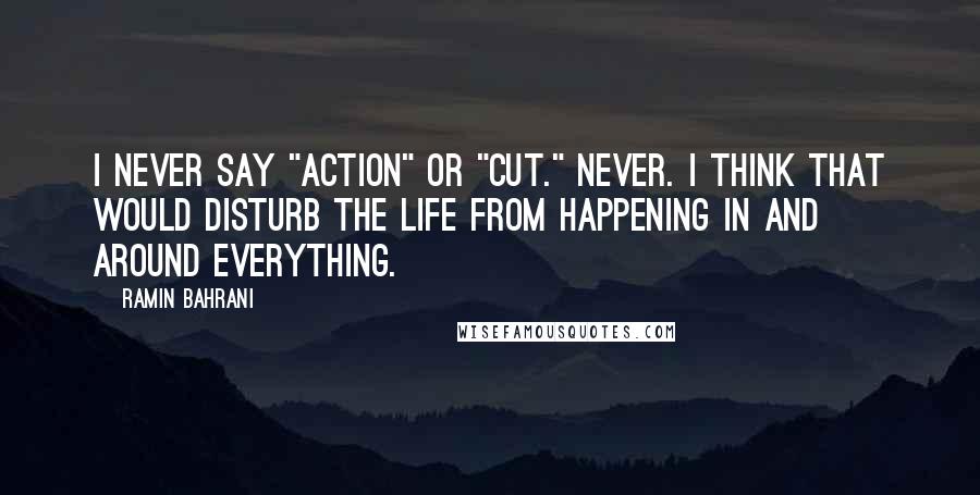 Ramin Bahrani Quotes: I never say "Action" or "Cut." Never. I think that would disturb the life from happening in and around everything.