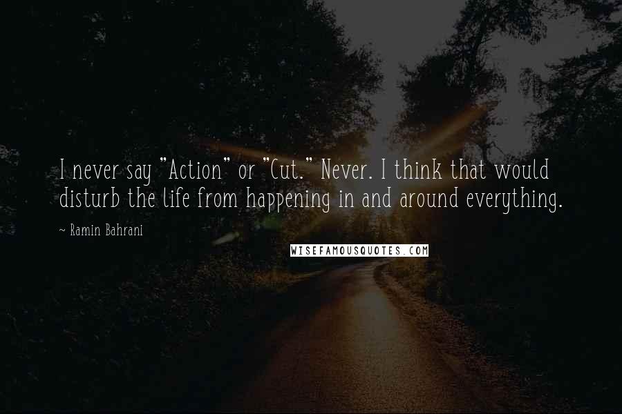 Ramin Bahrani Quotes: I never say "Action" or "Cut." Never. I think that would disturb the life from happening in and around everything.