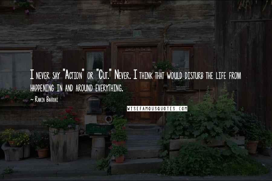 Ramin Bahrani Quotes: I never say "Action" or "Cut." Never. I think that would disturb the life from happening in and around everything.