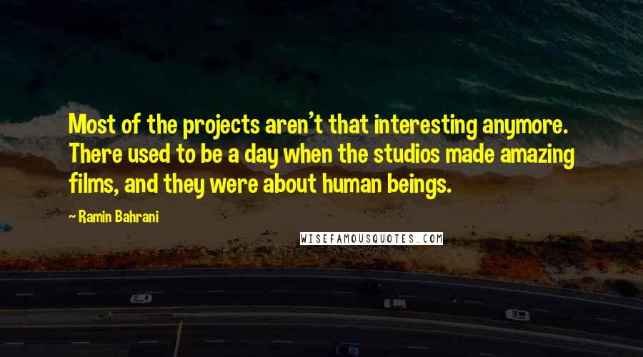 Ramin Bahrani Quotes: Most of the projects aren't that interesting anymore. There used to be a day when the studios made amazing films, and they were about human beings.