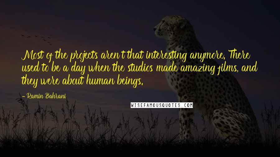 Ramin Bahrani Quotes: Most of the projects aren't that interesting anymore. There used to be a day when the studios made amazing films, and they were about human beings.