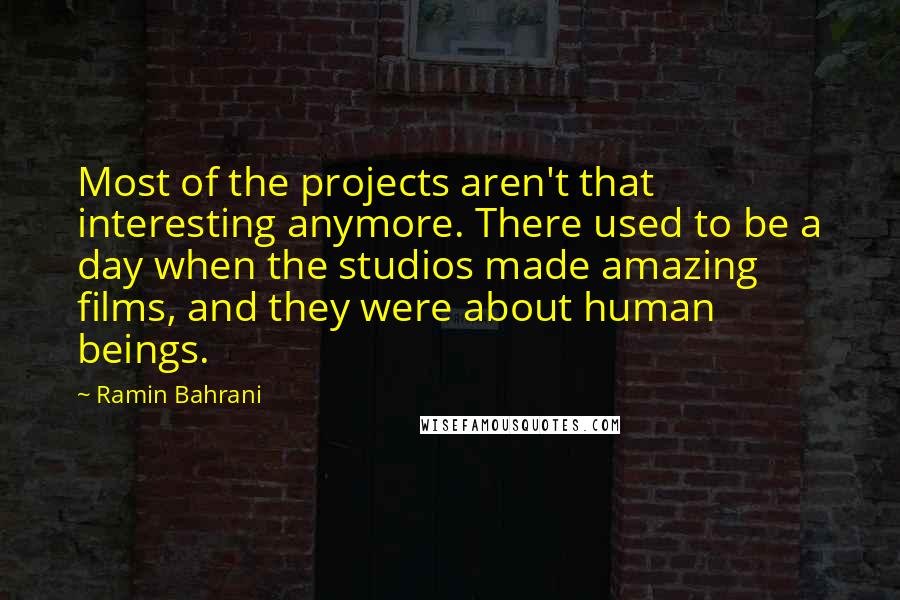 Ramin Bahrani Quotes: Most of the projects aren't that interesting anymore. There used to be a day when the studios made amazing films, and they were about human beings.