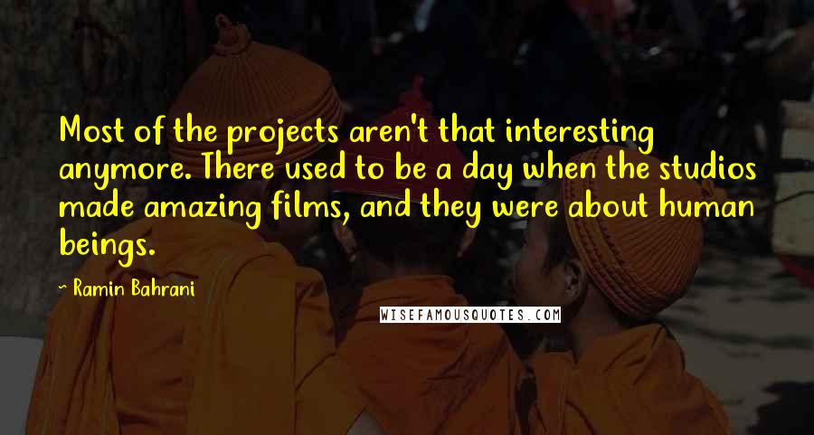 Ramin Bahrani Quotes: Most of the projects aren't that interesting anymore. There used to be a day when the studios made amazing films, and they were about human beings.