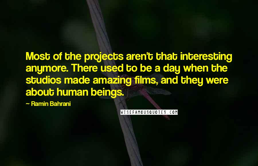 Ramin Bahrani Quotes: Most of the projects aren't that interesting anymore. There used to be a day when the studios made amazing films, and they were about human beings.