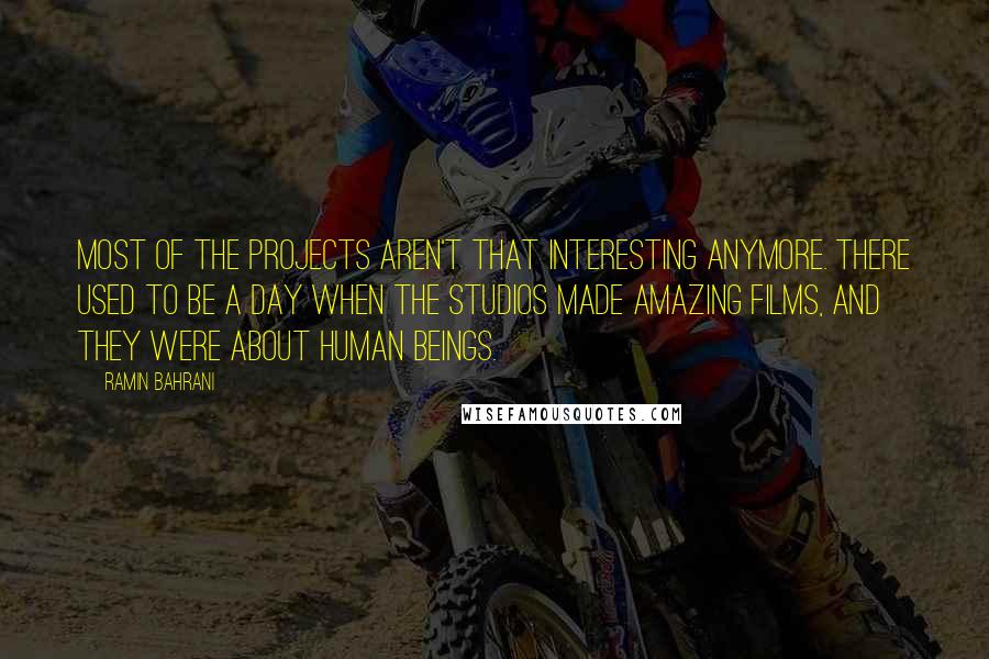 Ramin Bahrani Quotes: Most of the projects aren't that interesting anymore. There used to be a day when the studios made amazing films, and they were about human beings.