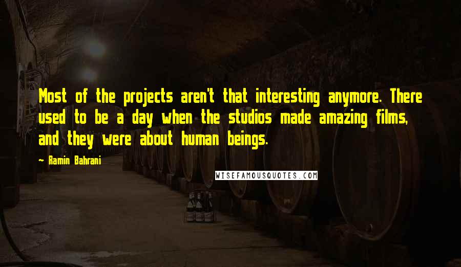 Ramin Bahrani Quotes: Most of the projects aren't that interesting anymore. There used to be a day when the studios made amazing films, and they were about human beings.