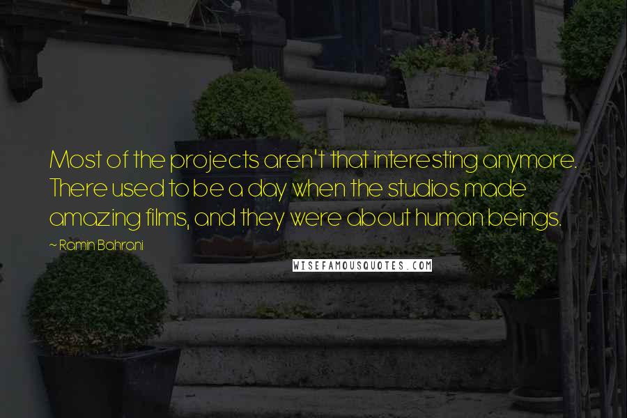 Ramin Bahrani Quotes: Most of the projects aren't that interesting anymore. There used to be a day when the studios made amazing films, and they were about human beings.