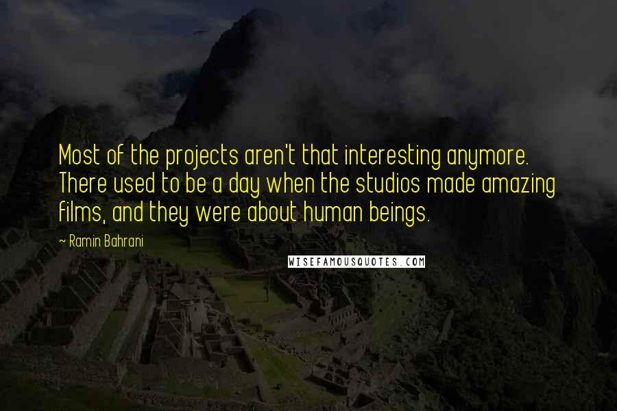 Ramin Bahrani Quotes: Most of the projects aren't that interesting anymore. There used to be a day when the studios made amazing films, and they were about human beings.