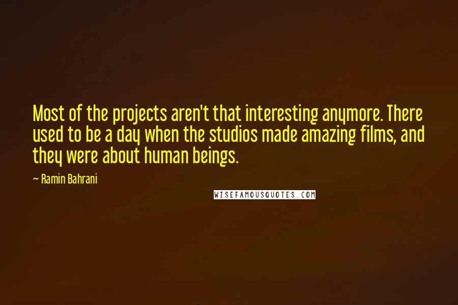 Ramin Bahrani Quotes: Most of the projects aren't that interesting anymore. There used to be a day when the studios made amazing films, and they were about human beings.