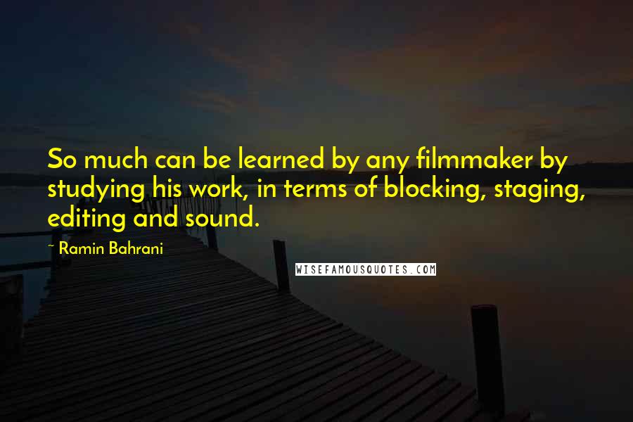 Ramin Bahrani Quotes: So much can be learned by any filmmaker by studying his work, in terms of blocking, staging, editing and sound.