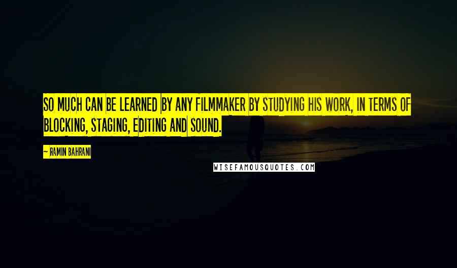 Ramin Bahrani Quotes: So much can be learned by any filmmaker by studying his work, in terms of blocking, staging, editing and sound.