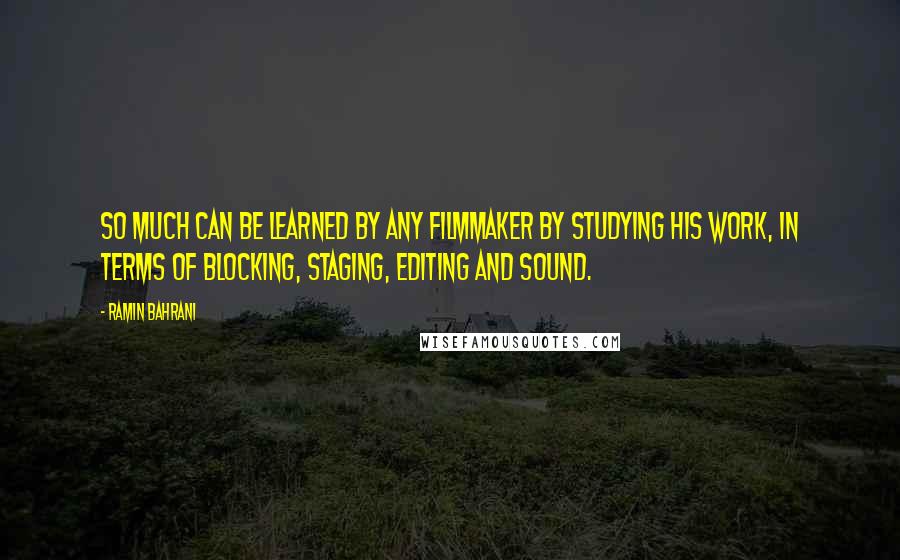 Ramin Bahrani Quotes: So much can be learned by any filmmaker by studying his work, in terms of blocking, staging, editing and sound.