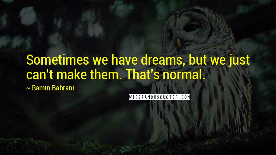 Ramin Bahrani Quotes: Sometimes we have dreams, but we just can't make them. That's normal.