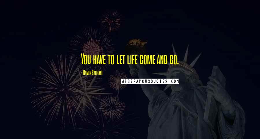 Ramin Bahrani Quotes: You have to let life come and go.