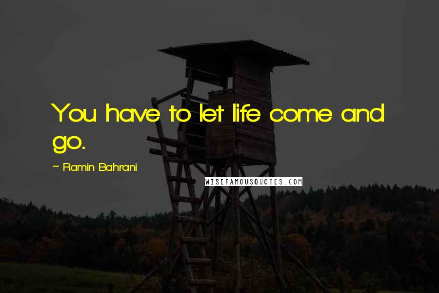 Ramin Bahrani Quotes: You have to let life come and go.