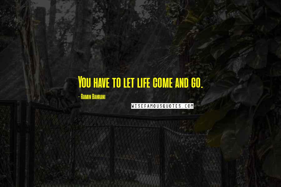 Ramin Bahrani Quotes: You have to let life come and go.