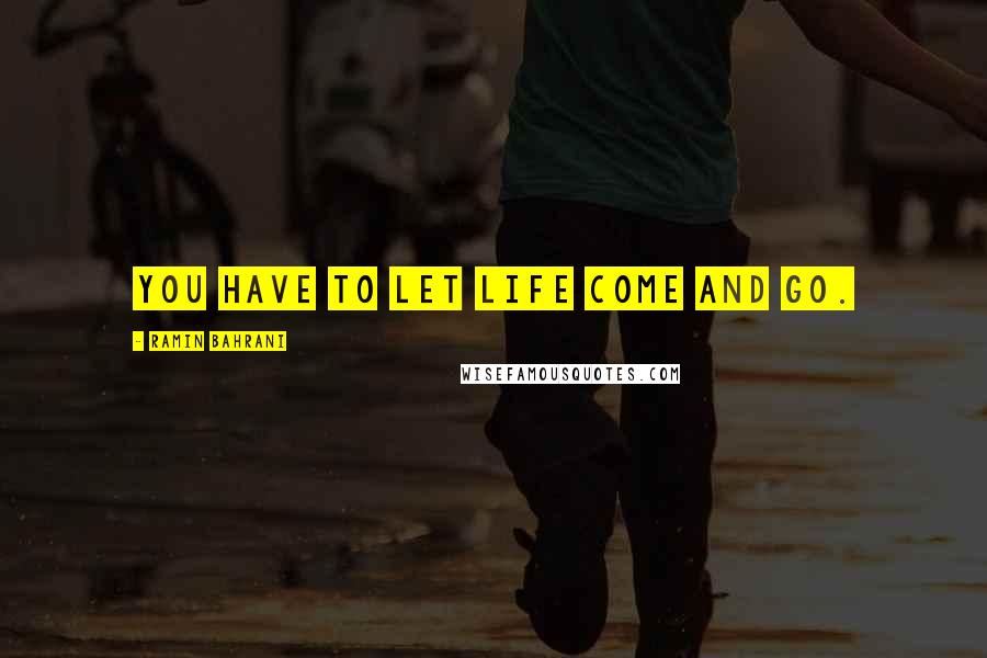Ramin Bahrani Quotes: You have to let life come and go.
