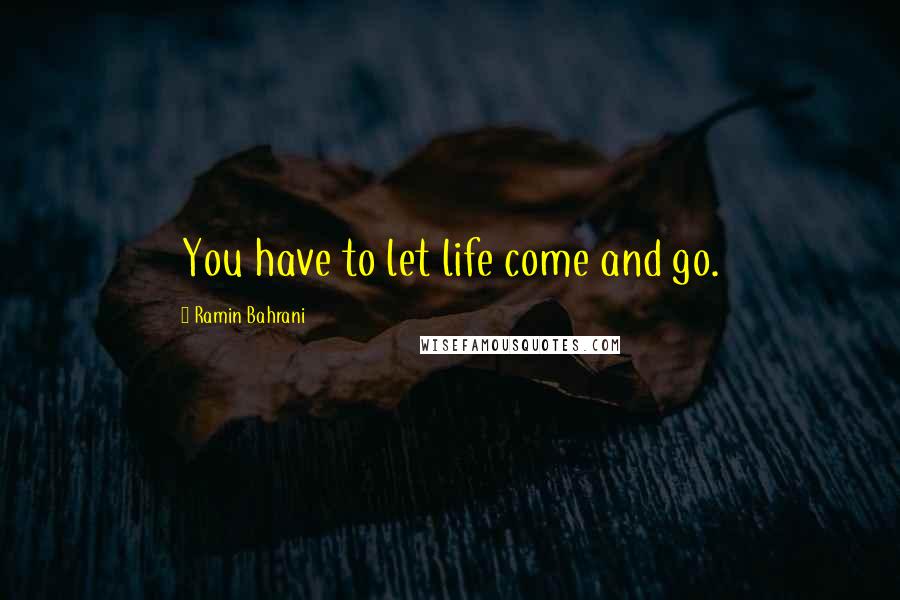 Ramin Bahrani Quotes: You have to let life come and go.