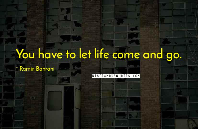 Ramin Bahrani Quotes: You have to let life come and go.