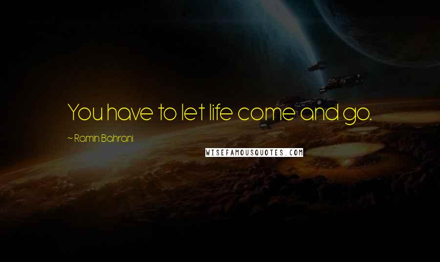Ramin Bahrani Quotes: You have to let life come and go.