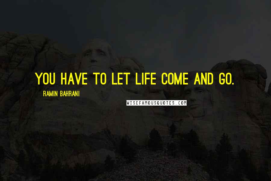 Ramin Bahrani Quotes: You have to let life come and go.