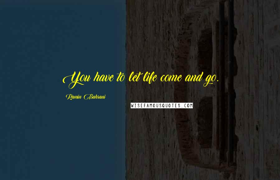 Ramin Bahrani Quotes: You have to let life come and go.