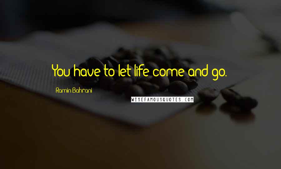 Ramin Bahrani Quotes: You have to let life come and go.