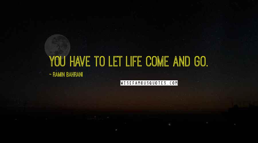 Ramin Bahrani Quotes: You have to let life come and go.