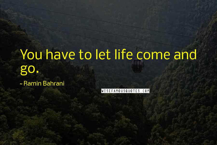 Ramin Bahrani Quotes: You have to let life come and go.