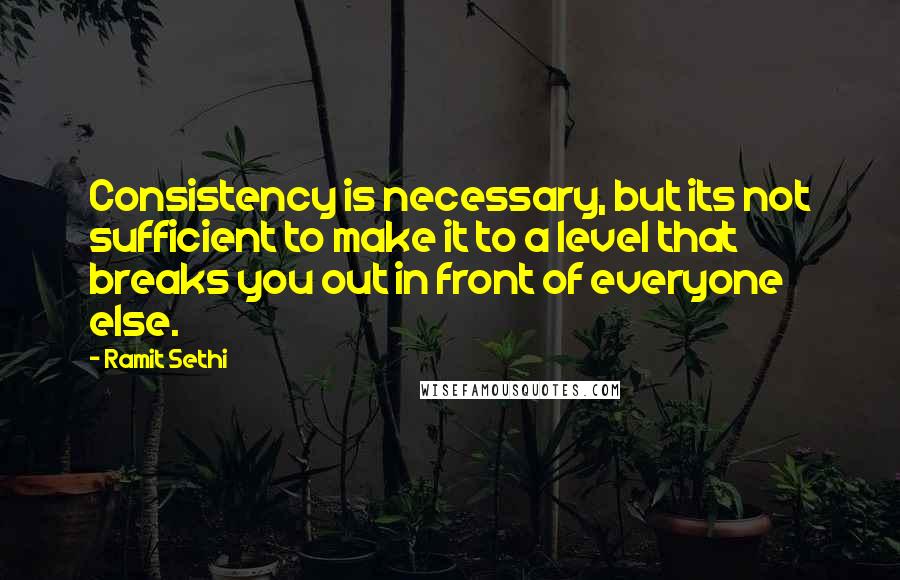 Ramit Sethi Quotes: Consistency is necessary, but its not sufficient to make it to a level that breaks you out in front of everyone else.