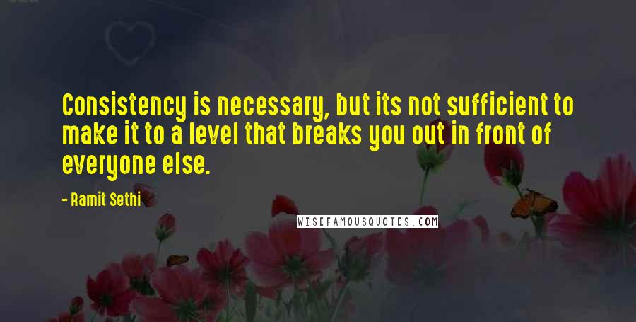 Ramit Sethi Quotes: Consistency is necessary, but its not sufficient to make it to a level that breaks you out in front of everyone else.