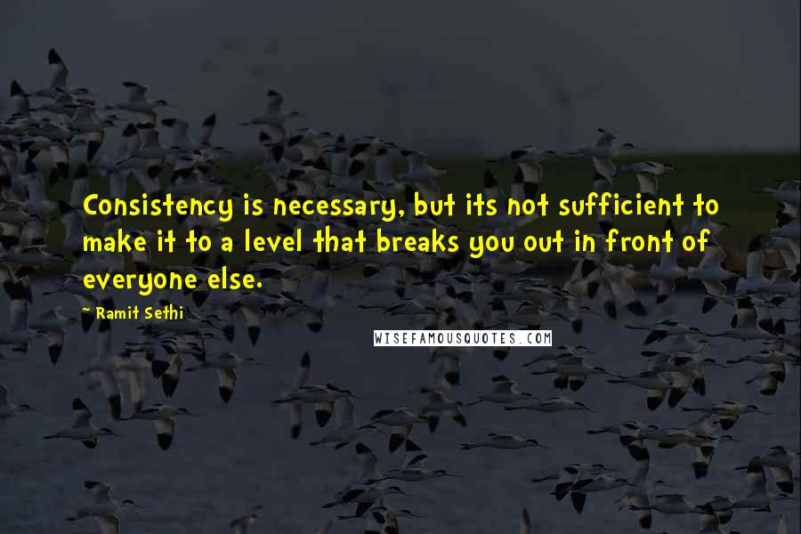 Ramit Sethi Quotes: Consistency is necessary, but its not sufficient to make it to a level that breaks you out in front of everyone else.