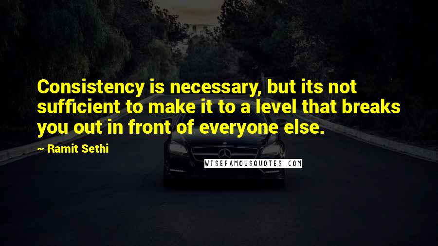 Ramit Sethi Quotes: Consistency is necessary, but its not sufficient to make it to a level that breaks you out in front of everyone else.