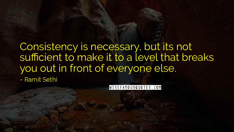 Ramit Sethi Quotes: Consistency is necessary, but its not sufficient to make it to a level that breaks you out in front of everyone else.