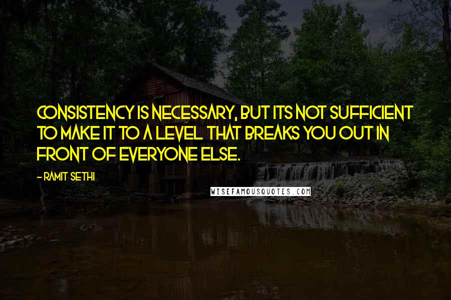 Ramit Sethi Quotes: Consistency is necessary, but its not sufficient to make it to a level that breaks you out in front of everyone else.