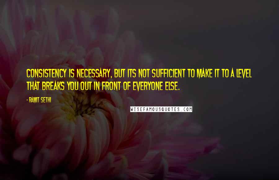 Ramit Sethi Quotes: Consistency is necessary, but its not sufficient to make it to a level that breaks you out in front of everyone else.