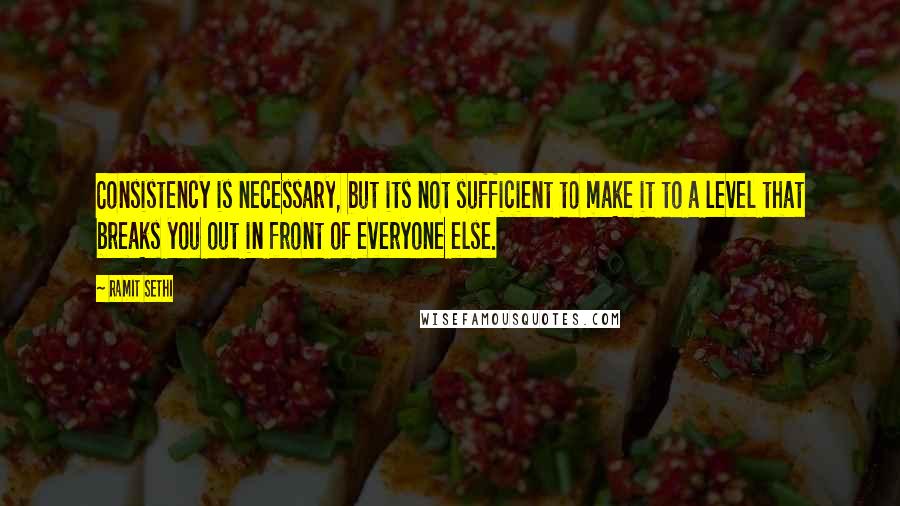 Ramit Sethi Quotes: Consistency is necessary, but its not sufficient to make it to a level that breaks you out in front of everyone else.