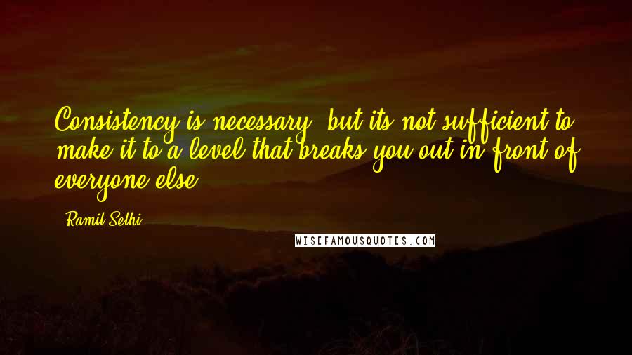 Ramit Sethi Quotes: Consistency is necessary, but its not sufficient to make it to a level that breaks you out in front of everyone else.