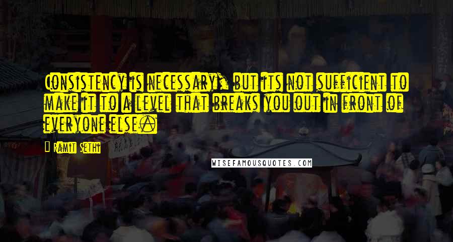 Ramit Sethi Quotes: Consistency is necessary, but its not sufficient to make it to a level that breaks you out in front of everyone else.