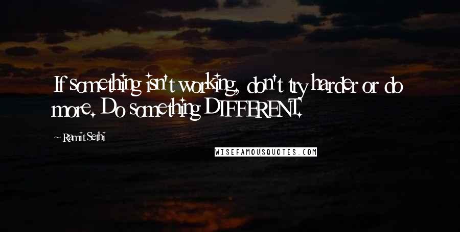 Ramit Sethi Quotes: If something isn't working, don't try harder or do more. Do something DIFFERENT.