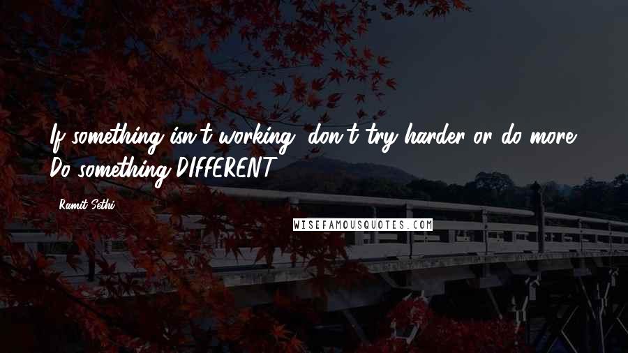Ramit Sethi Quotes: If something isn't working, don't try harder or do more. Do something DIFFERENT.