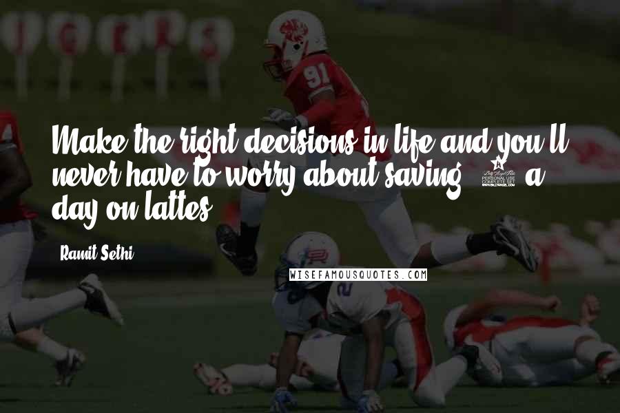 Ramit Sethi Quotes: Make the right decisions in life and you'll never have to worry about saving $3 a day on lattes.