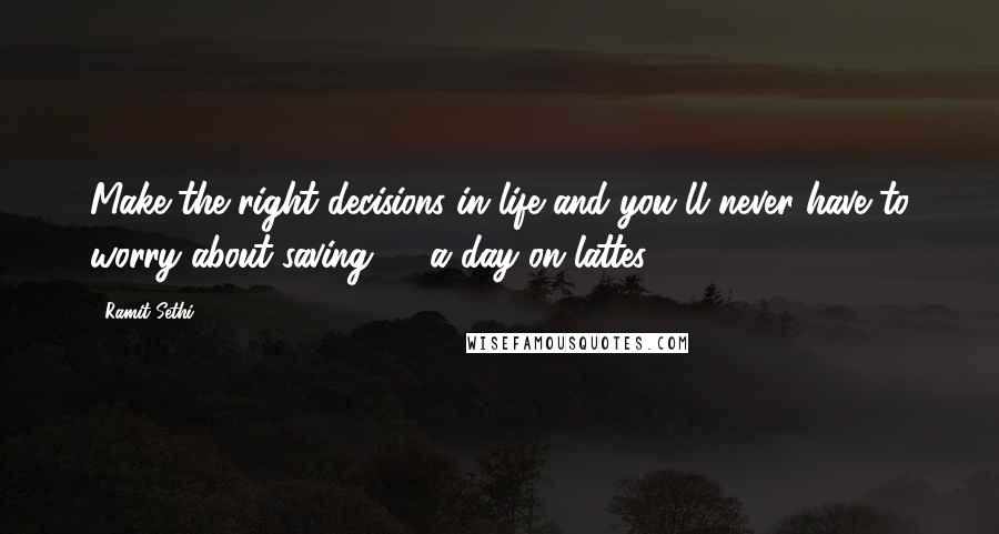 Ramit Sethi Quotes: Make the right decisions in life and you'll never have to worry about saving $3 a day on lattes.