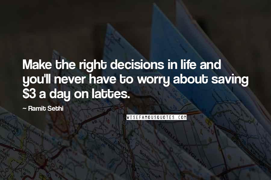 Ramit Sethi Quotes: Make the right decisions in life and you'll never have to worry about saving $3 a day on lattes.