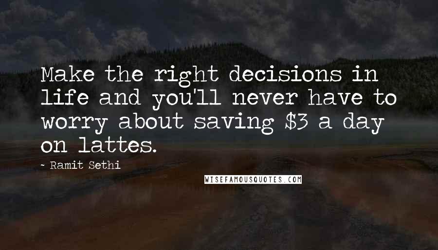 Ramit Sethi Quotes: Make the right decisions in life and you'll never have to worry about saving $3 a day on lattes.