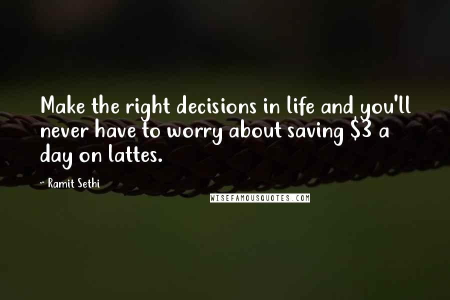 Ramit Sethi Quotes: Make the right decisions in life and you'll never have to worry about saving $3 a day on lattes.