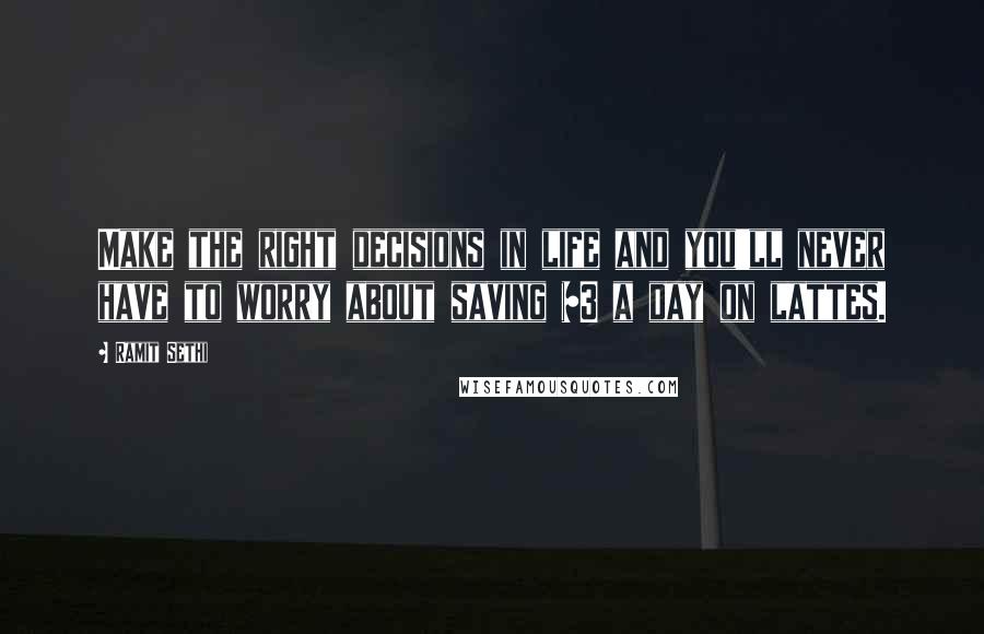 Ramit Sethi Quotes: Make the right decisions in life and you'll never have to worry about saving $3 a day on lattes.